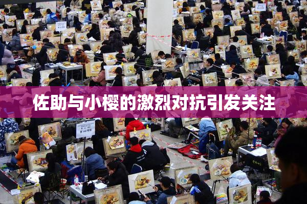 佐助与小樱的激烈对抗引发关注