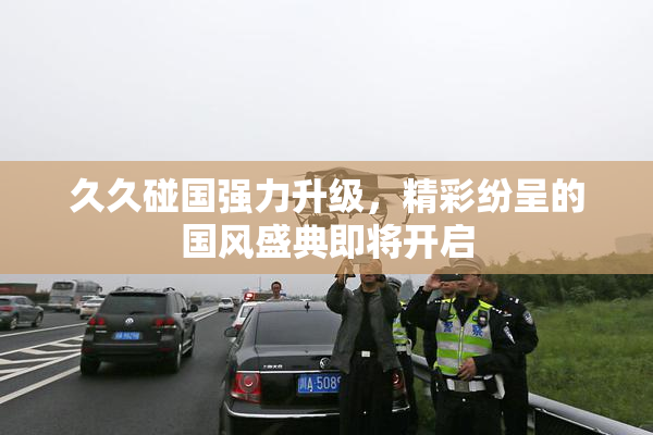 久久碰国强力升级，精彩纷呈的国风盛典即将开启