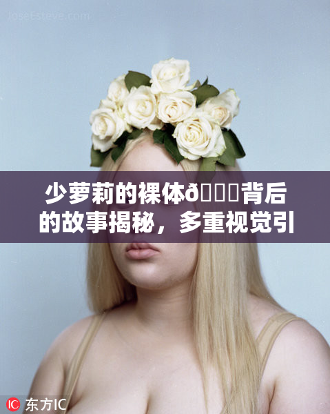 少萝莉的裸体🔞背后的故事揭秘，多重视觉引发热议