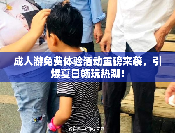 成人游免费体验活动重磅来袭，引爆夏日畅玩热潮！