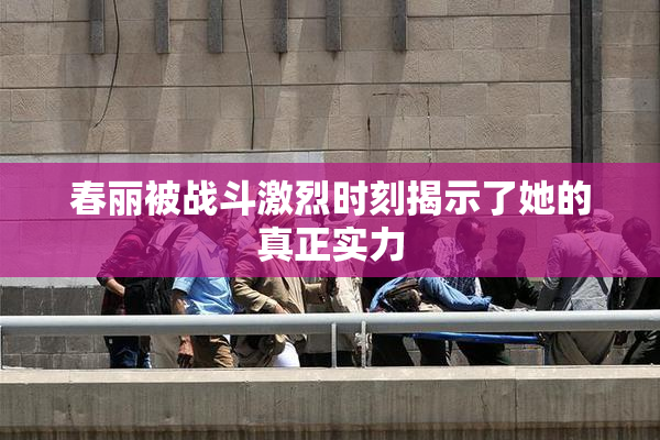 春丽被战斗激烈时刻揭示了她的真正实力