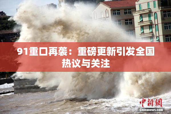 91重口再袭：重磅更新引发全国热议与关注