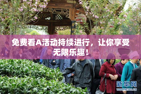 免费看A活动持续进行，让你享受无限乐趣！