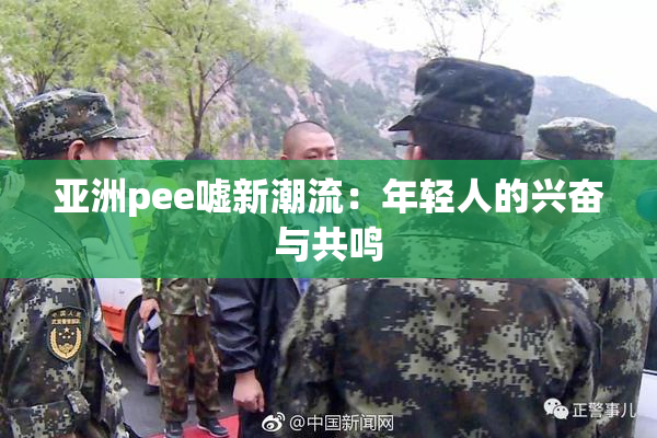 亚洲pee嘘新潮流：年轻人的兴奋与共鸣