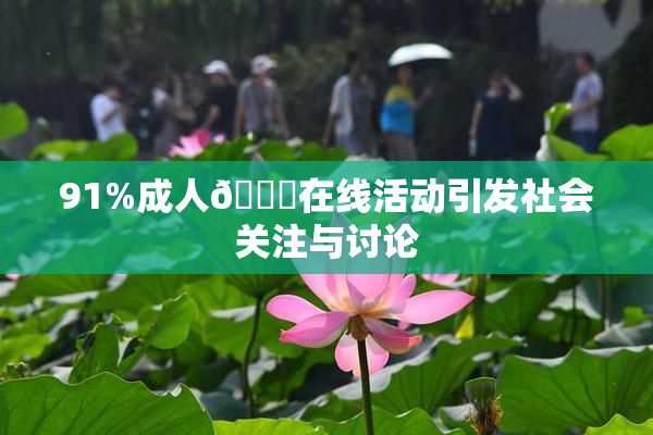 91%成人🔞在线活动引发社会关注与讨论