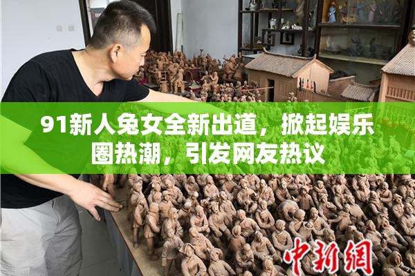 91新人兔女全新出道，掀起娱乐圈热潮，引发网友热议