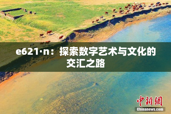 e621·n：探索数字艺术与文化的交汇之路