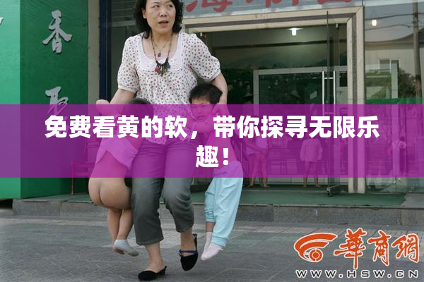 免费看黄的软，带你探寻无限乐趣！