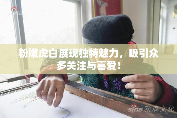 粉嫩虎白展现独特魅力，吸引众多关注与喜爱！