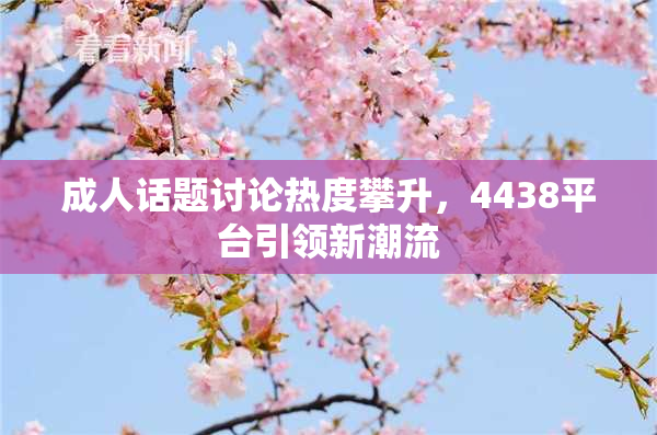 成人话题讨论热度攀升，4438平台引领新潮流