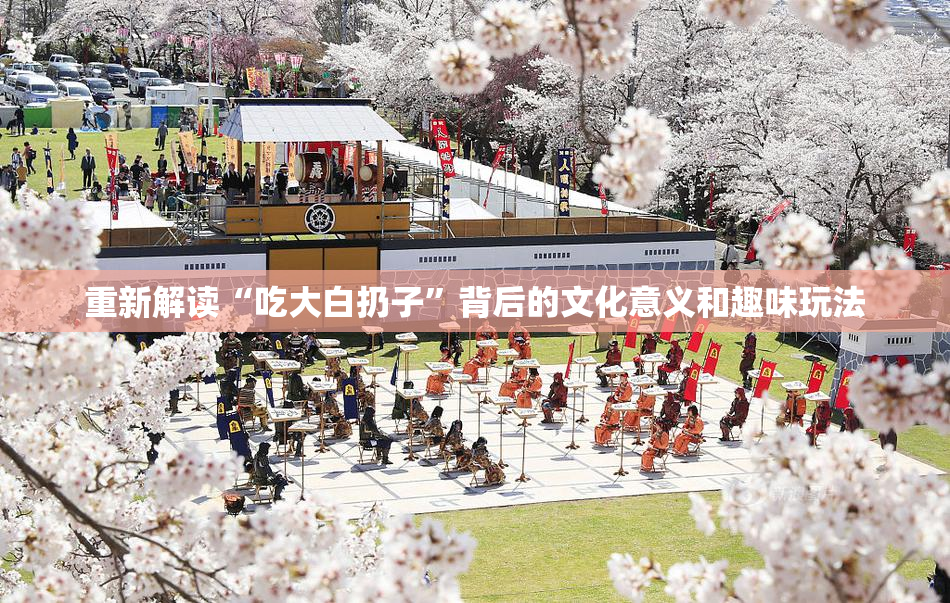 重新解读“吃大白扔子”背后的文化意义和趣味玩法