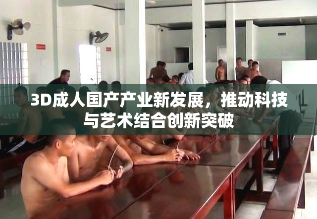 3D成人国产产业新发展，推动科技与艺术结合创新突破