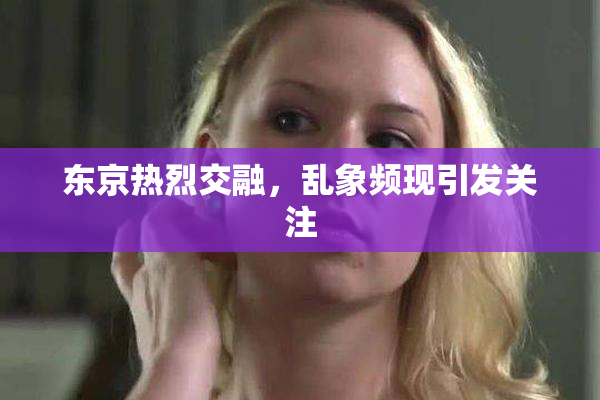 东京热烈交融，乱象频现引发关注