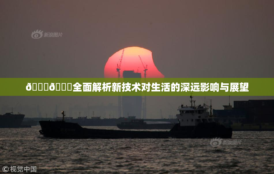 🔞🍆全面解析新技术对生活的深远影响与展望