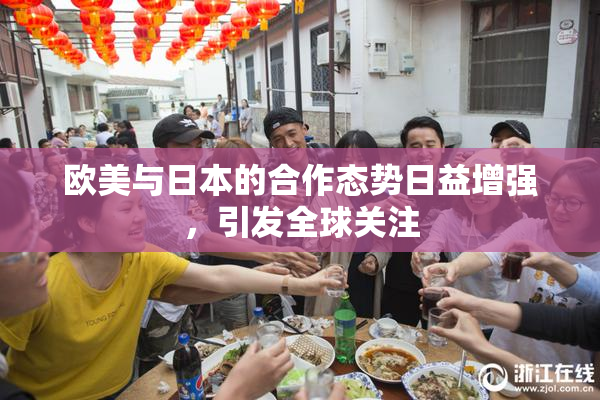 欧美与日本的合作态势日益增强，引发全球关注