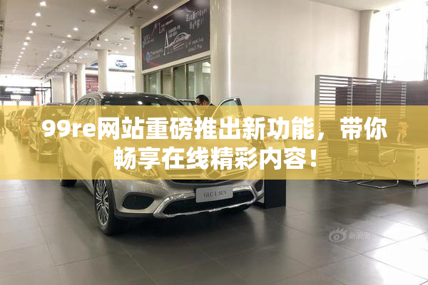 99re网站重磅推出新功能，带你畅享在线精彩内容！