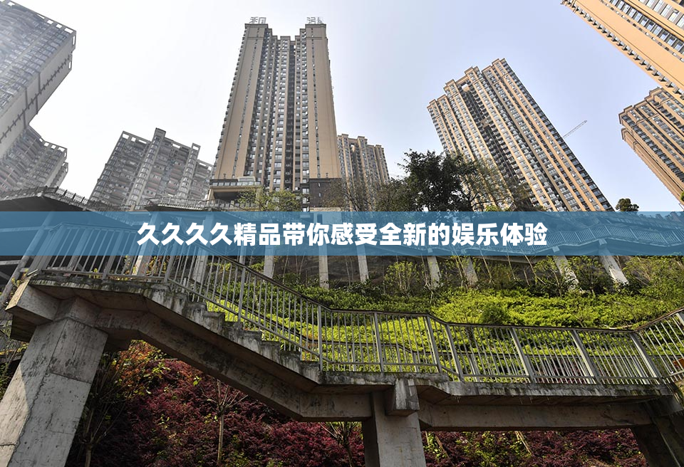久久久久精品带你感受全新的娱乐体验