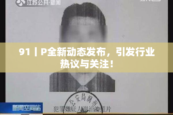 91丨P全新动态发布，引发行业热议与关注！