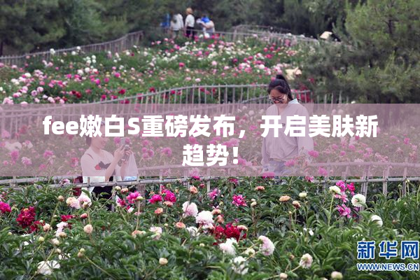 fee嫩白S重磅发布，开启美肤新趋势！
