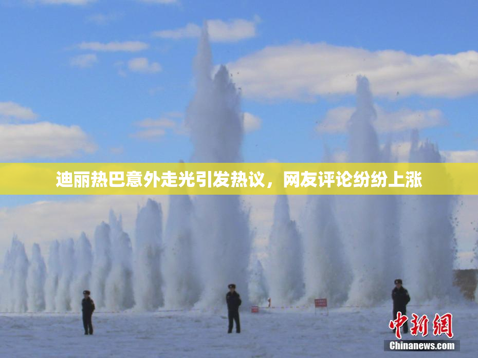 迪丽热巴意外走光引发热议，网友评论纷纷上涨