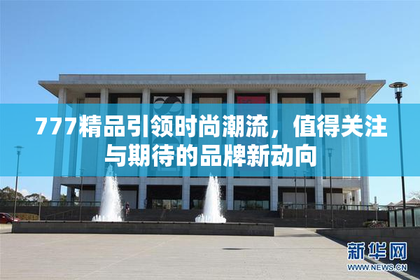 777精品引领时尚潮流，值得关注与期待的品牌新动向