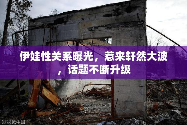 伊娃性关系曝光，惹来轩然大波，话题不断升级