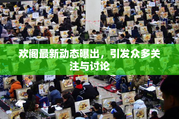 欢阁最新动态曝出，引发众多关注与讨论
