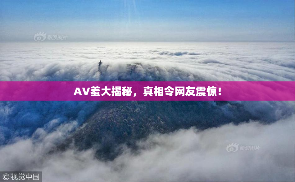 AV羞大揭秘，真相令网友震惊！