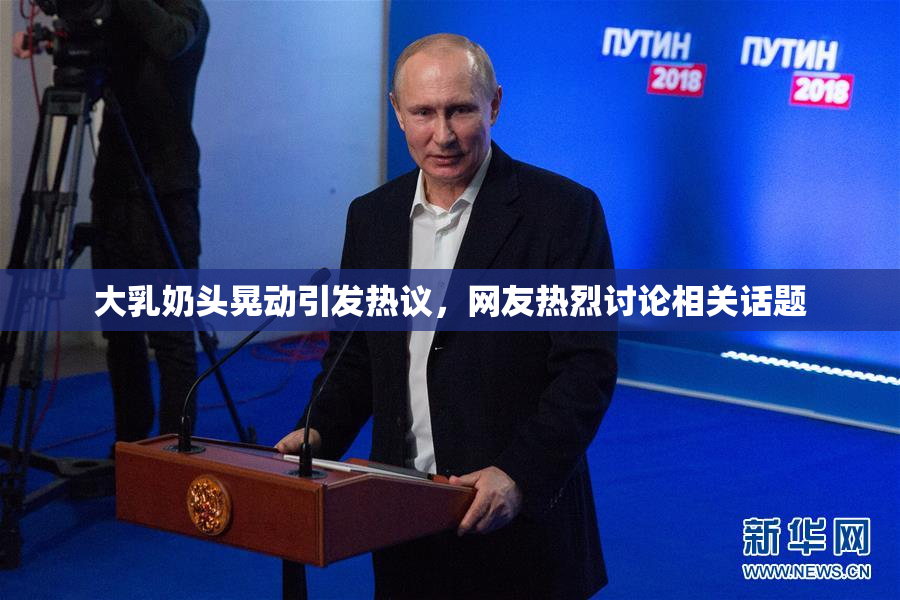 大乳奶头晃动引发热议，网友热烈讨论相关话题