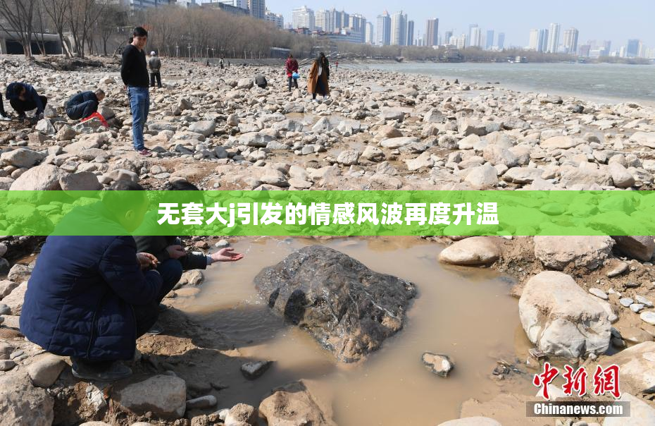 无套大j引发的情感风波再度升温