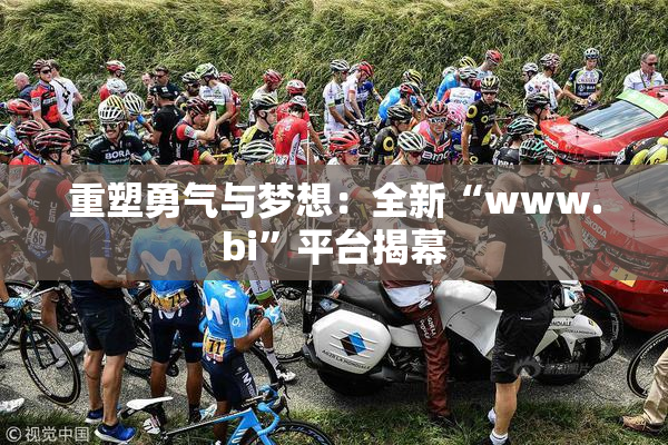 重塑勇气与梦想：全新“www.bi”平台揭幕