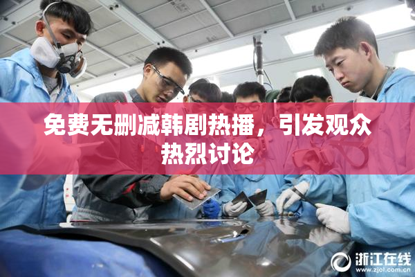 免费无删减韩剧热播，引发观众热烈讨论