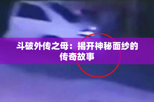 斗破外传之母：揭开神秘面纱的传奇故事
