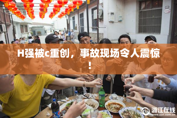 H强被c重创，事故现场令人震惊！