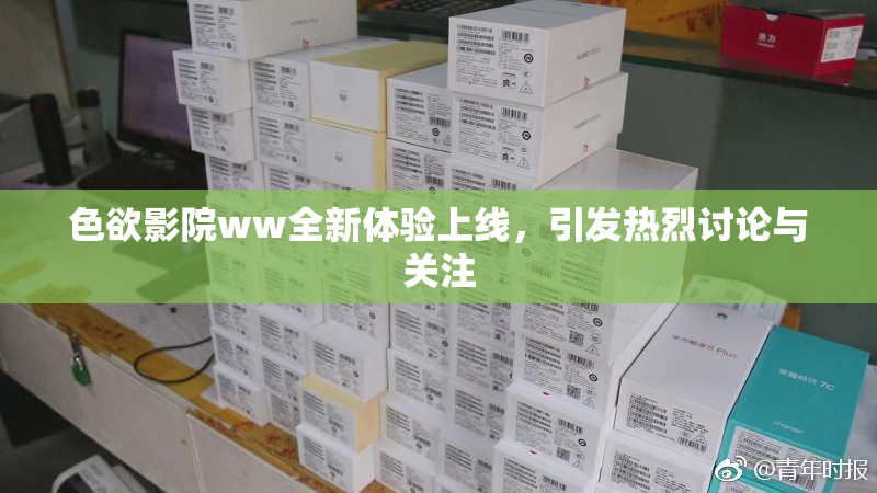 色欲影院ww全新体验上线，引发热烈讨论与关注