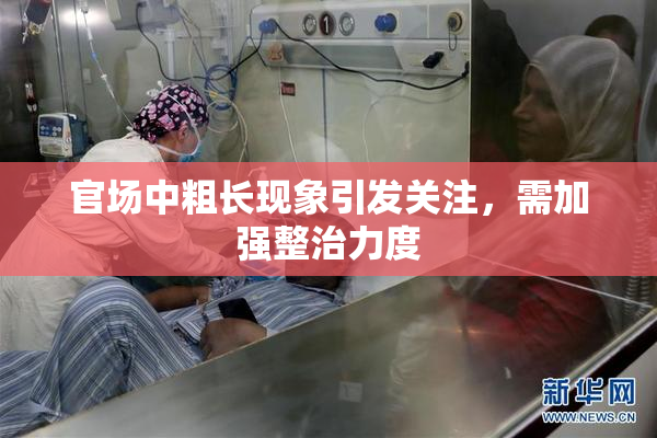 官场中粗长现象引发关注，需加强整治力度