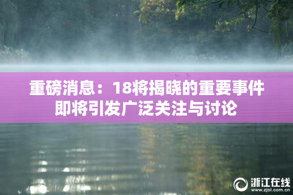 重磅消息：18将揭晓的重要事件即将引发广泛关注与讨论