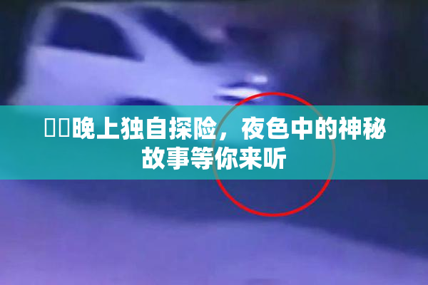 妺妺晚上独自探险，夜色中的神秘故事等你来听