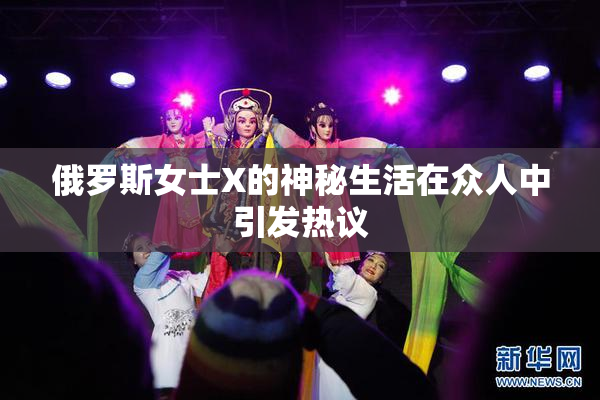 俄罗斯女士X的神秘生活在众人中引发热议