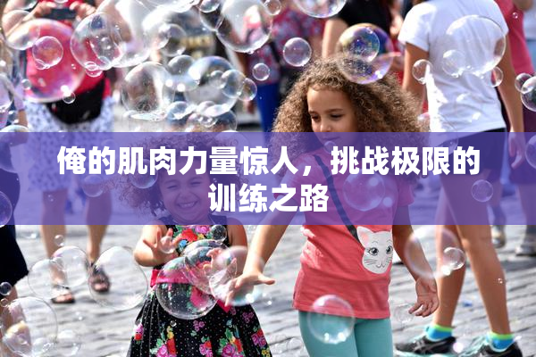 俺的肌肉力量惊人，挑战极限的训练之路