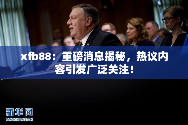 xfb88：重磅消息揭秘，热议内容引发广泛关注！