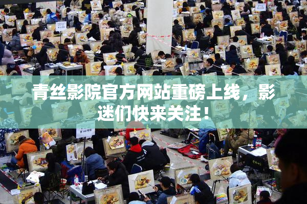 青丝影院官方网站重磅上线，影迷们快来关注！