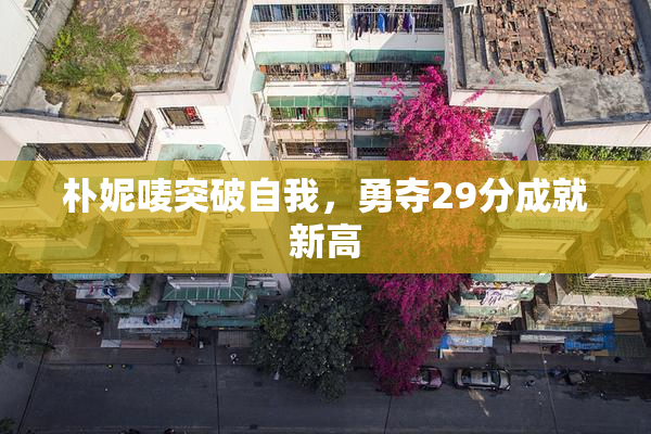 朴妮唛突破自我，勇夺29分成就新高
