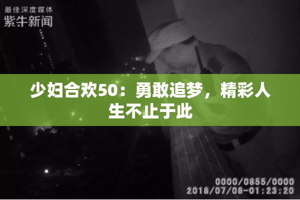 少妇合欢50：勇敢追梦，精彩人生不止于此