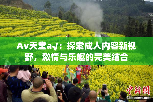 Av天堂a√：探索成人内容新视野，激情与乐趣的完美结合