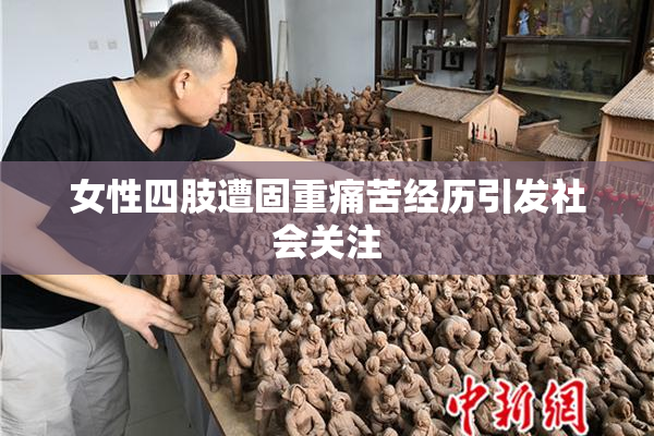 女性四肢遭固重痛苦经历引发社会关注