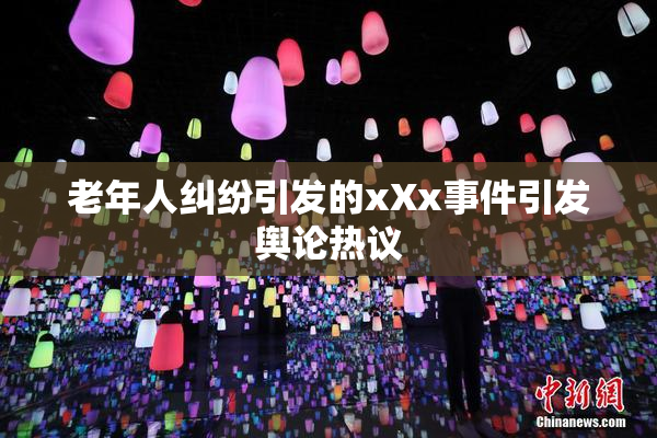 老年人纠纷引发的xXx事件引发舆论热议