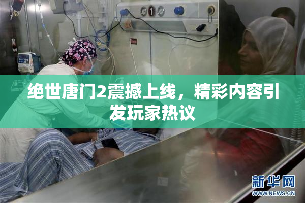 绝世唐门2震撼上线，精彩内容引发玩家热议