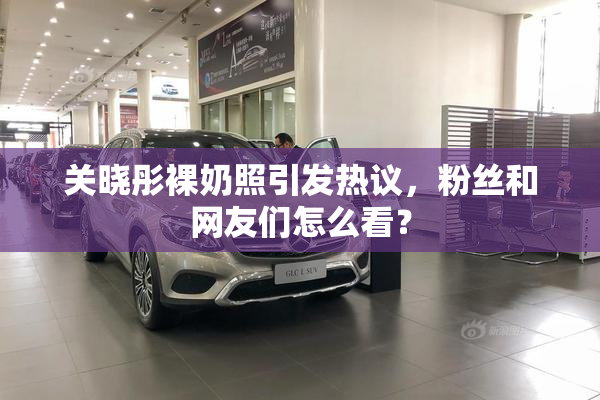 关晓彤裸奶照引发热议，粉丝和网友们怎么看？