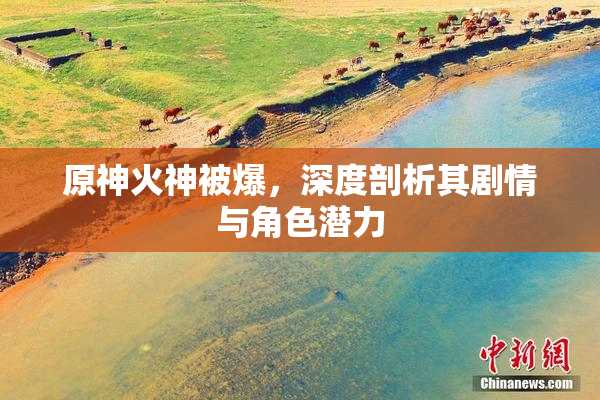 原神火神被爆，深度剖析其剧情与角色潜力